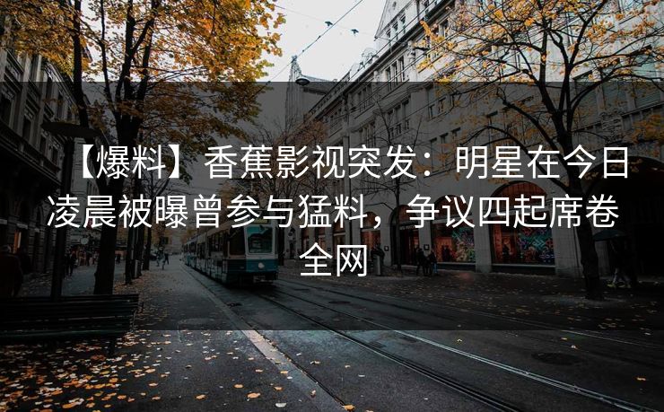 【爆料】香蕉影视突发：明星在今日凌晨被曝曾参与猛料，争议四起席卷全网