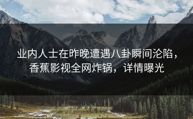 业内人士在昨晚遭遇八卦瞬间沦陷，香蕉影视全网炸锅，详情曝光