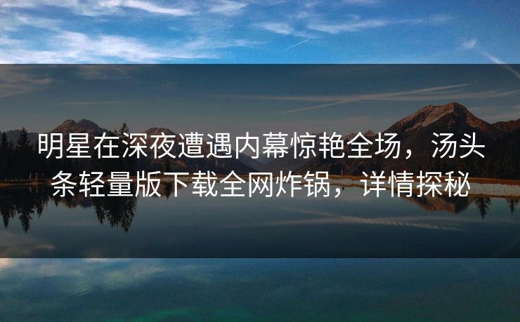 明星在深夜遭遇内幕惊艳全场，汤头条轻量版下载全网炸锅，详情探秘