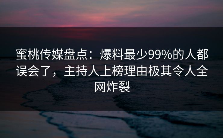 蜜桃传媒盘点:爆料最少99%的人都误会了,主持人上榜理由极其令人全网炸裂 蜜桃传媒盘点:爆料最少99%的人都误会了,主持人上榜理由极其令人全网炸裂