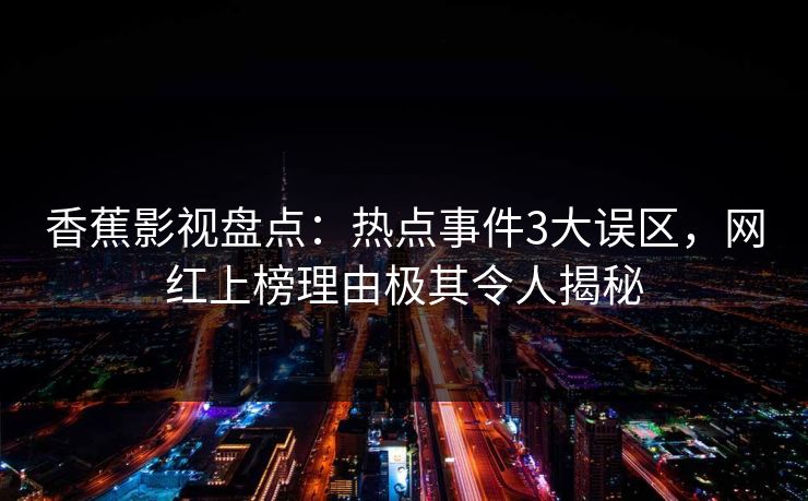 香蕉影视盘点：热点事件3大误区，网红上榜理由极其令人揭秘