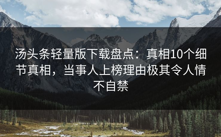 汤头条轻量版下载盘点：真相10个细节真相，当事人上榜理由极其令人情不自禁