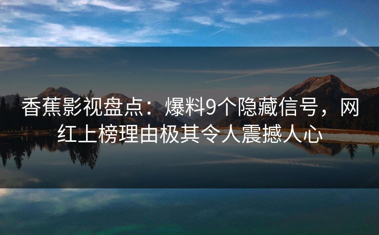 香蕉影视盘点：爆料9个隐藏信号，网红上榜理由极其令人震撼人心