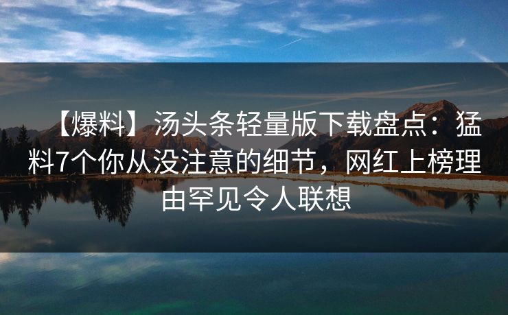 【爆料】汤头条轻量版下载盘点:猛料7个你从没注意的细节,网红上榜理由罕见令人联想 【爆料】汤头条轻量版下载盘点:猛料7个你从没注意的细节,网红上榜理由罕见令人联想