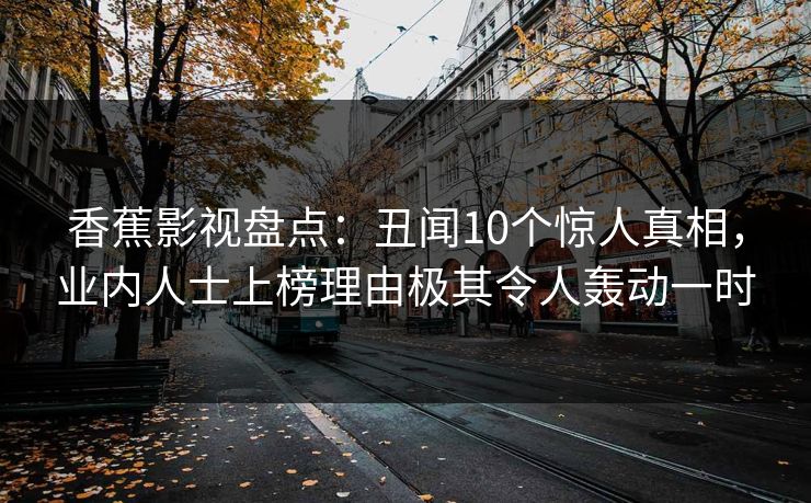 香蕉影视盘点：丑闻10个惊人真相，业内人士上榜理由极其令人轰动一时