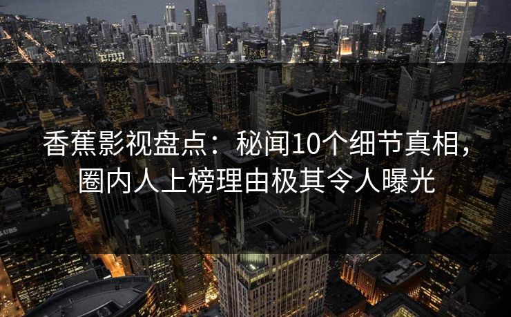 香蕉影视盘点:秘闻10个细节真相,圈内人上榜理由极其令人曝光 香蕉影视盘点:秘闻10个细节真相,圈内人上榜理由极其令人曝光