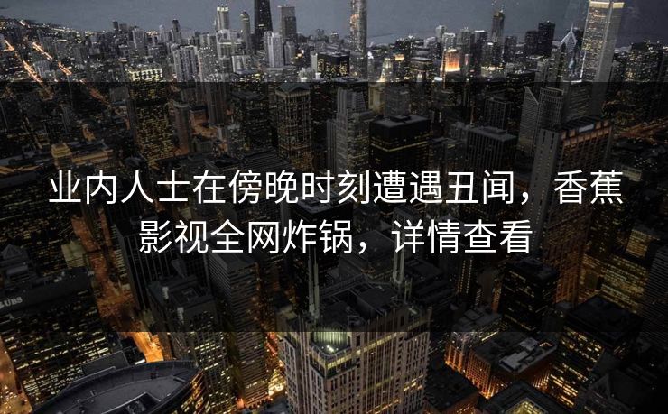 业内人士在傍晚时刻遭遇丑闻,香蕉影视全网炸锅,详情查看 业内人士在傍晚时刻遭遇丑闻,香蕉影视全网炸锅,详情查看