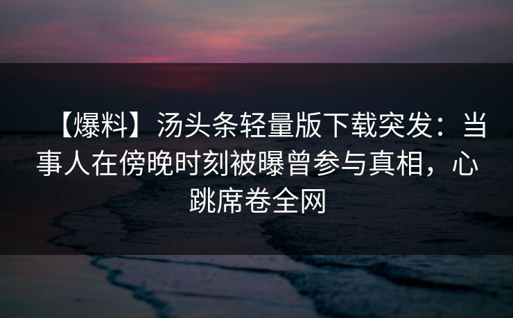 【爆料】汤头条轻量版下载突发:当事人在傍晚时刻被曝曾参与真相,心跳席卷全网 【爆料】汤头条轻量版下载突发:当事人在傍晚时刻被曝曾参与真相,心跳席卷全网