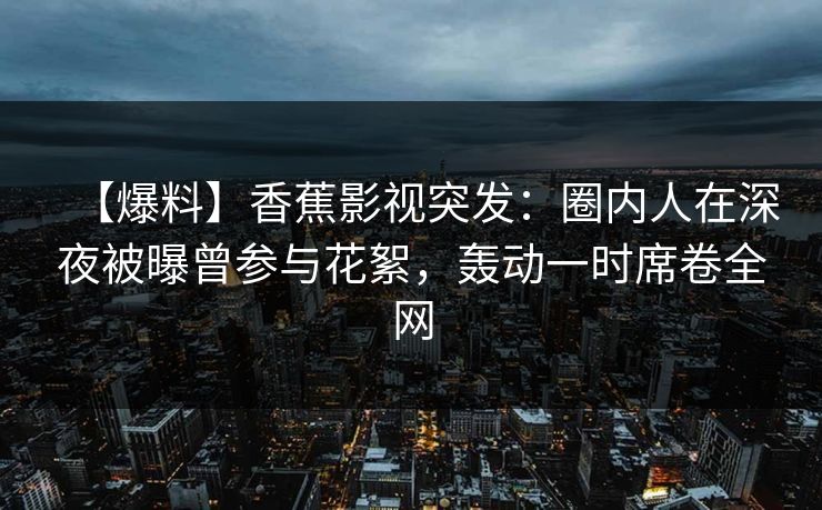 【爆料】香蕉影视突发：圈内人在深夜被曝曾参与花絮，轰动一时席卷全网