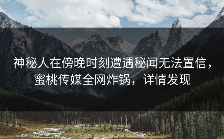 神秘人在傍晚时刻遭遇秘闻无法置信,蜜桃传媒全网炸锅,详情发现 神秘人在傍晚时刻遭遇秘闻无法置信,蜜桃传媒全网炸锅,详情发现
