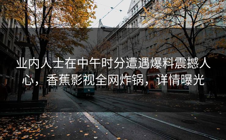 业内人士在中午时分遭遇爆料震撼人心，香蕉影视全网炸锅，详情曝光