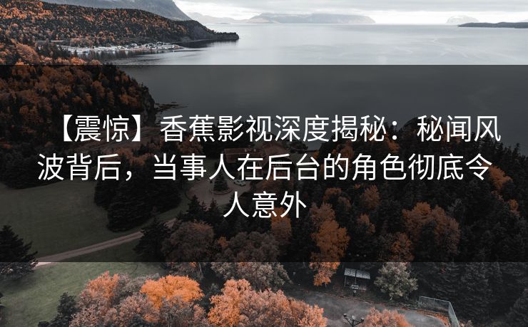 【震惊】香蕉影视深度揭秘:秘闻风波背后,当事人在后台的角色彻底令人意外 【震惊】香蕉影视深度揭秘:秘闻风波背后,当事人在后台的角色彻底令人意外