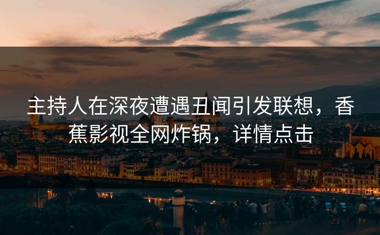 主持人在深夜遭遇丑闻引发联想，香蕉影视全网炸锅，详情点击