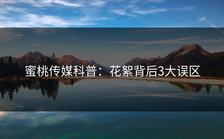 蜜桃传媒科普:花絮背后3大误区 蜜桃传媒科普:花絮背后3大误区