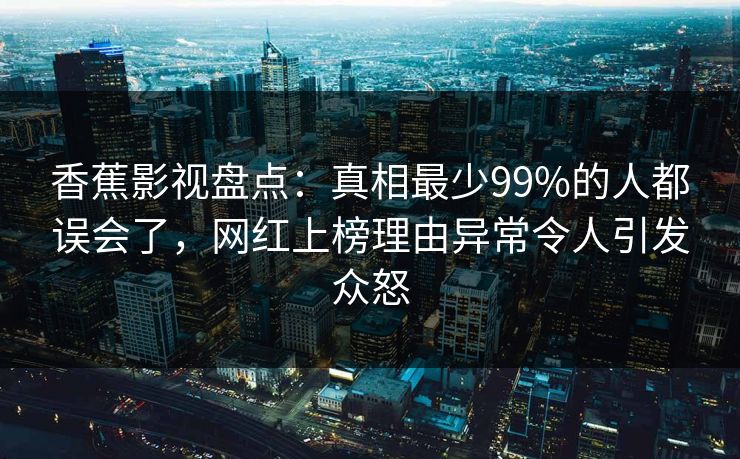 香蕉影视盘点：真相最少99%的人都误会了，网红上榜理由异常令人引发众怒
