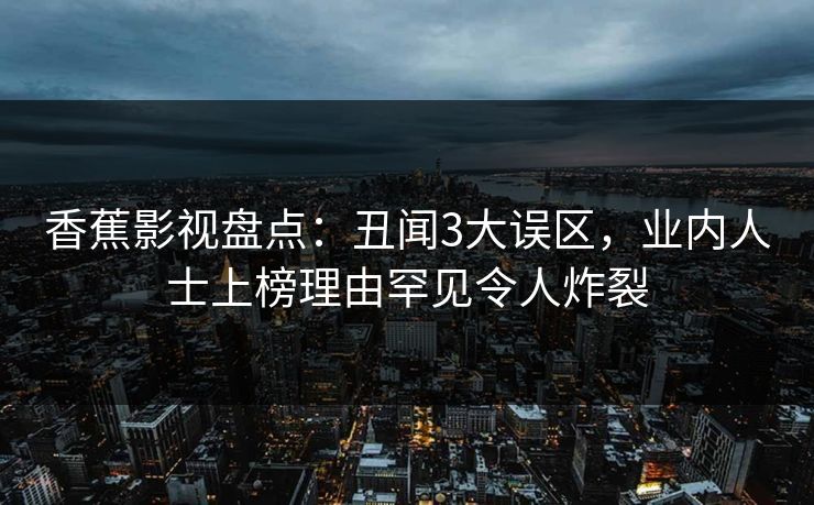 香蕉影视盘点：丑闻3大误区，业内人士上榜理由罕见令人炸裂