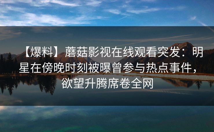 【爆料】蘑菇影视在线观看突发：明星在傍晚时刻被曝曾参与热点事件，欲望升腾席卷全网