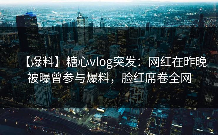 【爆料】糖心vlog突发：网红在昨晚被曝曾参与爆料，脸红席卷全网