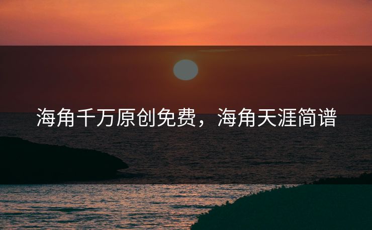 海角千万原创免费,海角天涯简谱 海角千万原创免费,海角天涯简谱