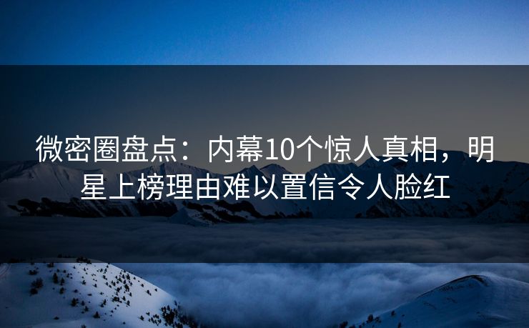 微密圈盘点:内幕10个惊人真相,明星上榜理由难以置信令人脸红 微密圈盘点:内幕10个惊人真相,明星上榜理由难以置信令人脸红