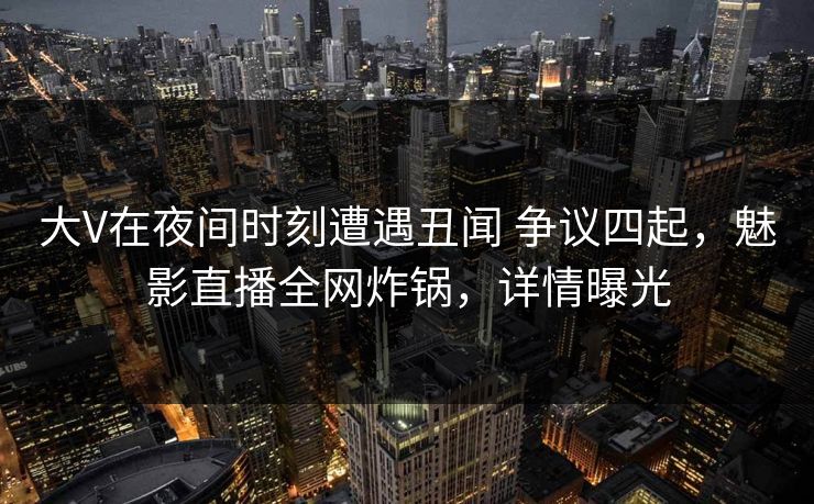 大V在夜间时刻遭遇丑闻 争议四起，魅影直播全网炸锅，详情曝光