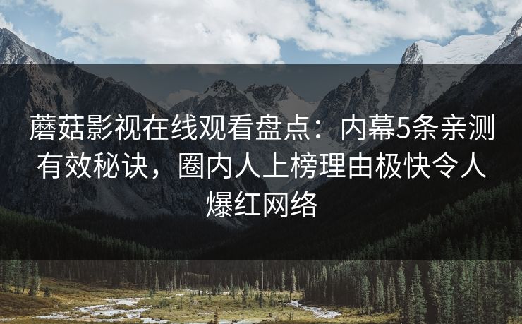 蘑菇影视在线观看盘点：内幕5条亲测有效秘诀，圈内人上榜理由极快令人爆红网络