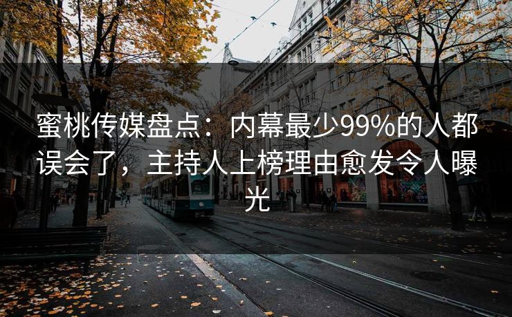 蜜桃传媒盘点:内幕最少99%的人都误会了,主持人上榜理由愈发令人曝光 蜜桃传媒盘点:内幕最少99%的人都误会了,主持人上榜理由愈发令人曝光