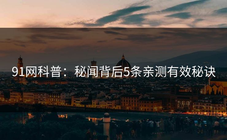 91网科普:秘闻背后5条亲测有效秘诀 91网科普:秘闻背后5条亲测有效秘诀