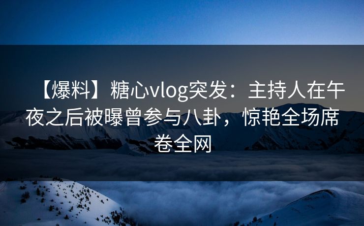 【爆料】糖心vlog突发:主持人在午夜之后被曝曾参与八卦,惊艳全场席卷全网 【爆料】糖心vlog突发:主持人在午夜之后被曝曾参与八卦,惊艳全场席卷全网