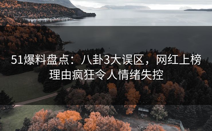 51爆料盘点：八卦3大误区，网红上榜理由疯狂令人情绪失控