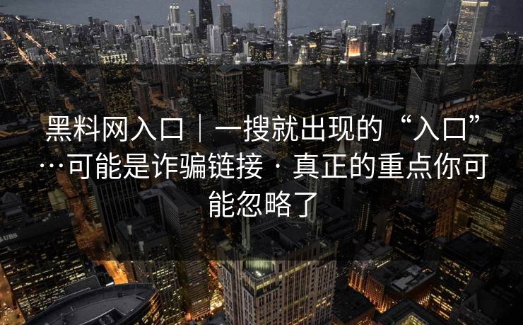 黑料网入口｜一搜就出现的“入口”…可能是诈骗链接 · 真正的重点你可能忽略了
