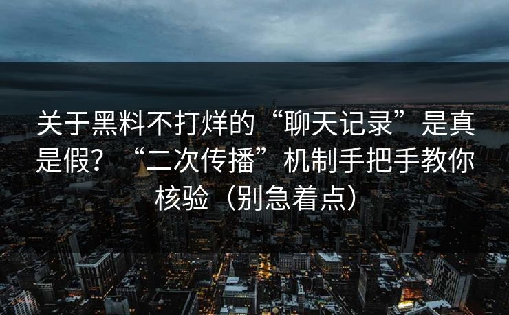 关于黑料不打烊的“聊天记录”是真是假？“二次传播”机制手把手教你核验（别急着点）