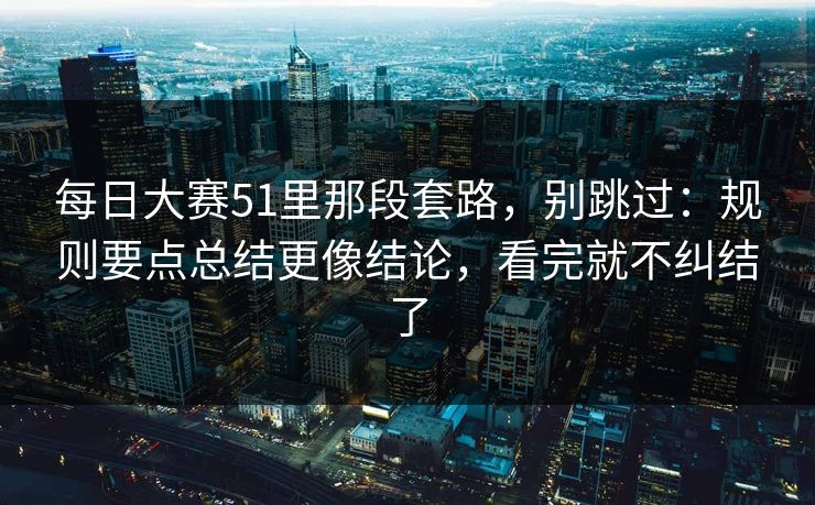 每日大赛51里那段套路，别跳过：规则要点总结更像结论，看完就不纠结了