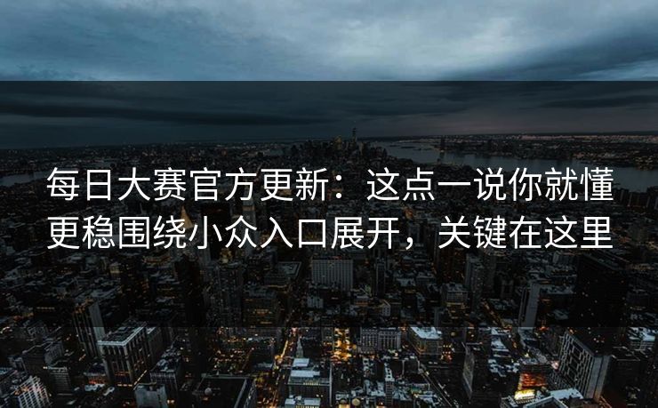 每日大赛官方更新：这点一说你就懂更稳围绕小众入口展开，关键在这里