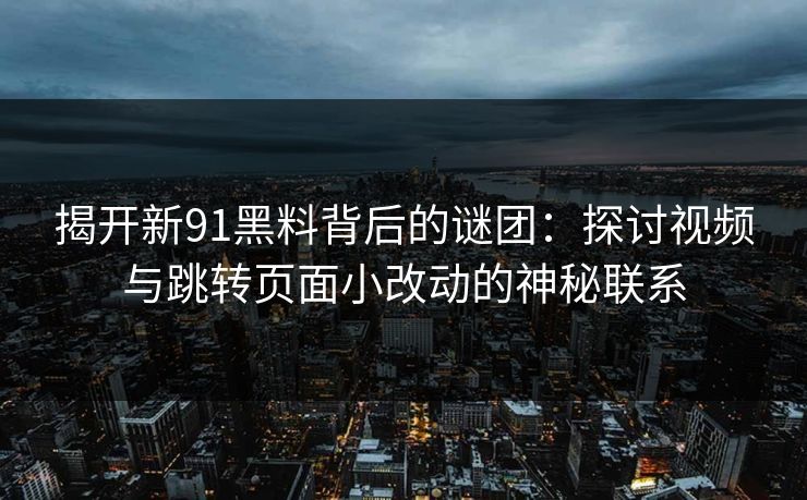 揭开新91黑料背后的谜团：探讨视频与跳转页面小改动的神秘联系