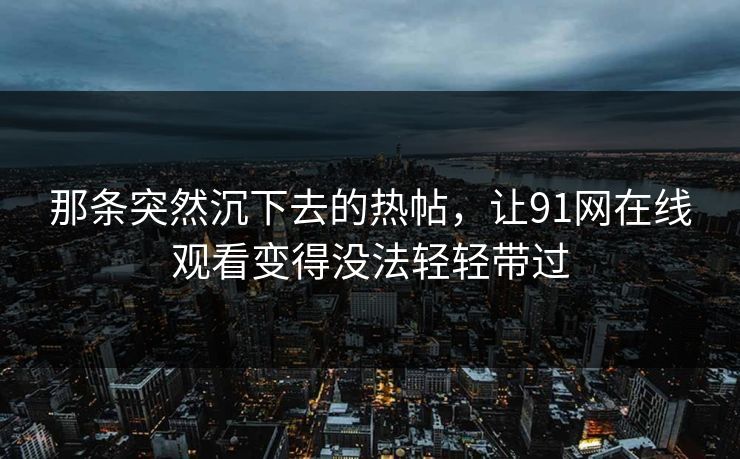 那条突然沉下去的热帖,让91网在线观看变得没法轻轻带过 那条突然沉下去的热帖,让91网在线观看变得没法轻轻带过