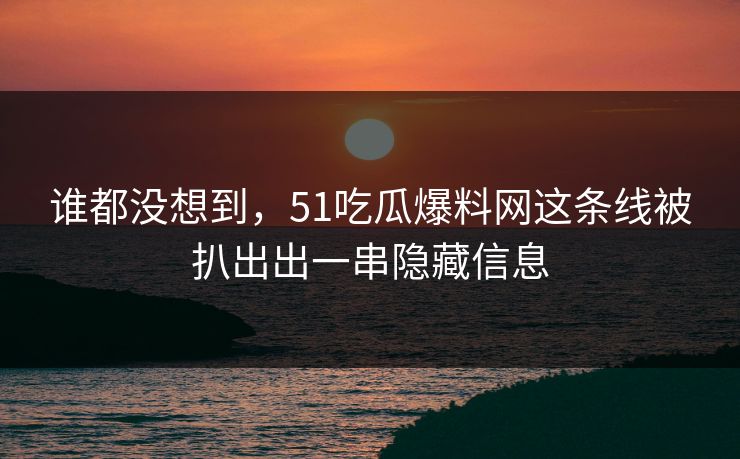 谁都没想到，51吃瓜爆料网这条线被扒出出一串隐藏信息