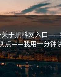 我服了…关于黑料网入口——我只说一次｜别点——我用一分钟讲清楚