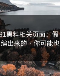 我查了91黑料相关页面：假“爆料”是怎么编出来的 · 你可能也遇到过