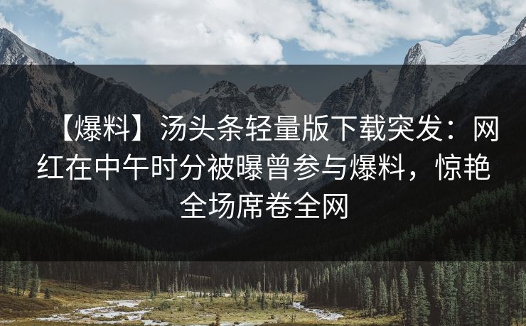 【爆料】汤头条轻量版下载突发：网红在中午时分被曝曾参与爆料，惊艳全场席卷全网
