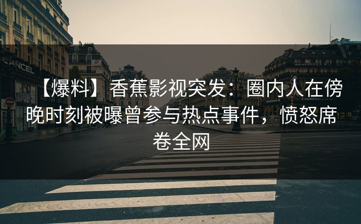 【爆料】香蕉影视突发：圈内人在傍晚时刻被曝曾参与热点事件，愤怒席卷全网