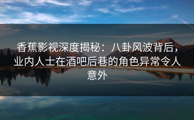 香蕉影视深度揭秘:八卦风波背后,业内人士在酒吧后巷的角色异常令人意外 香蕉影视深度揭秘:八卦风波背后,业内人士在酒吧后巷的角色异常令人意外