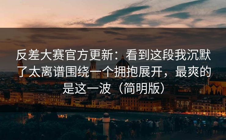 反差大赛官方更新:看到这段我沉默了太离谱围绕一个拥抱展开,最爽的是这一波(简明版) 反差大赛官方更新:看到这段我沉默了太离谱围绕一个拥抱展开,最爽的是这一波(简明版)