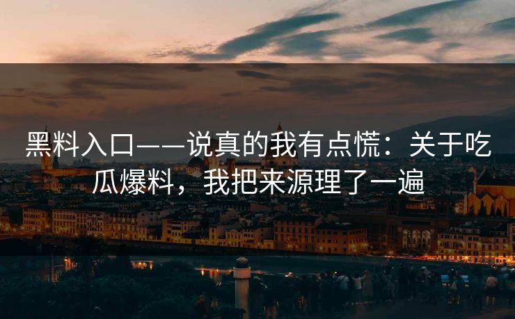 黑料入口——说真的我有点慌：关于吃瓜爆料，我把来源理了一遍